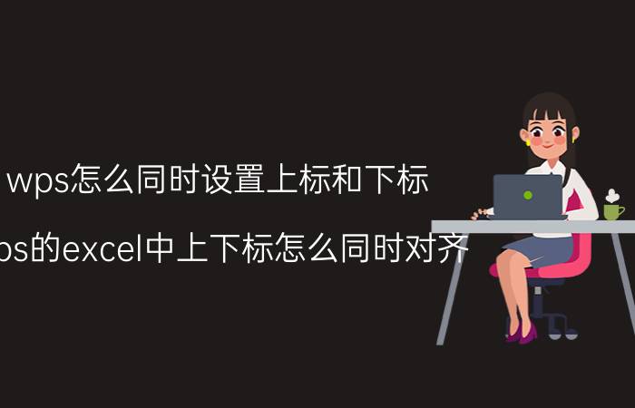 wps怎么同时设置上标和下标 wps的excel中上下标怎么同时对齐？